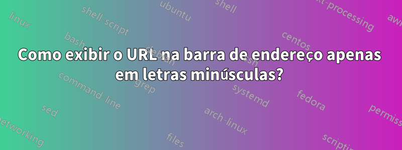 Como exibir o URL na barra de endereço apenas em letras minúsculas?