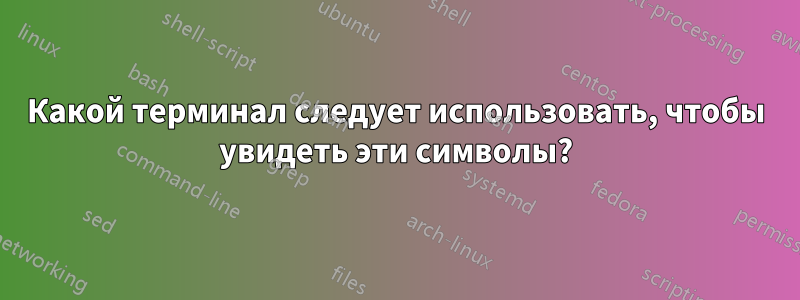 Какой терминал следует использовать, чтобы увидеть эти символы?