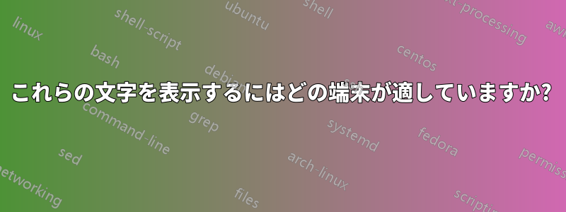 これらの文字を表示するにはどの端末が適していますか?