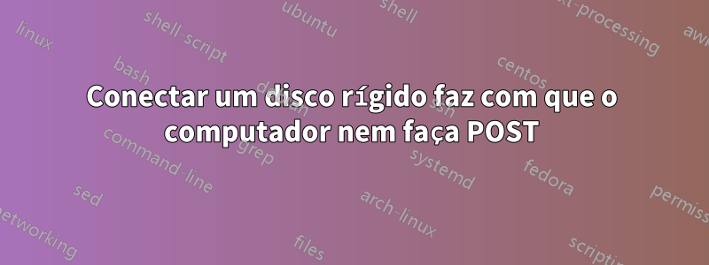 Conectar um disco rígido faz com que o computador nem faça POST