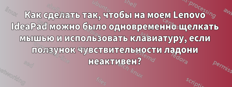 Как сделать так, чтобы на моем Lenovo IdeaPad можно было одновременно щелкать мышью и использовать клавиатуру, если ползунок чувствительности ладони неактивен?