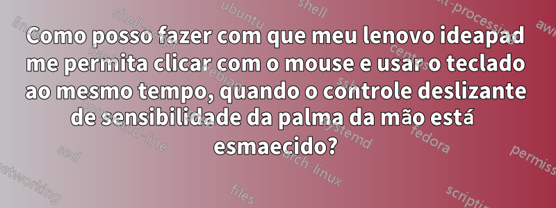 Como posso fazer com que meu lenovo ideapad me permita clicar com o mouse e usar o teclado ao mesmo tempo, quando o controle deslizante de sensibilidade da palma da mão está esmaecido?