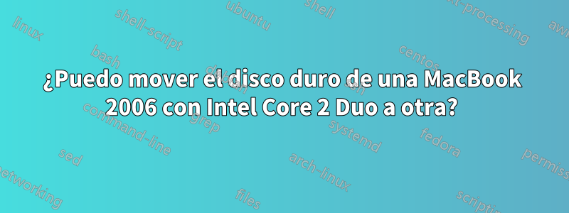 ¿Puedo mover el disco duro de una MacBook 2006 con Intel Core 2 Duo a otra?