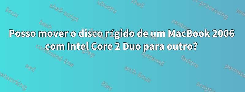 Posso mover o disco rígido de um MacBook 2006 com Intel Core 2 Duo para outro?