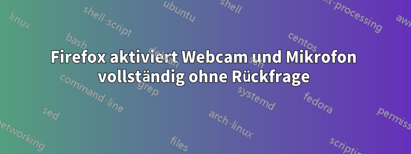 Firefox aktiviert Webcam und Mikrofon vollständig ohne Rückfrage