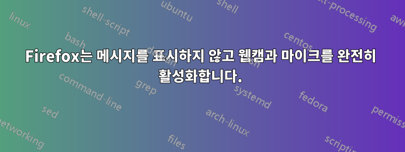 Firefox는 메시지를 표시하지 않고 웹캠과 마이크를 완전히 활성화합니다.