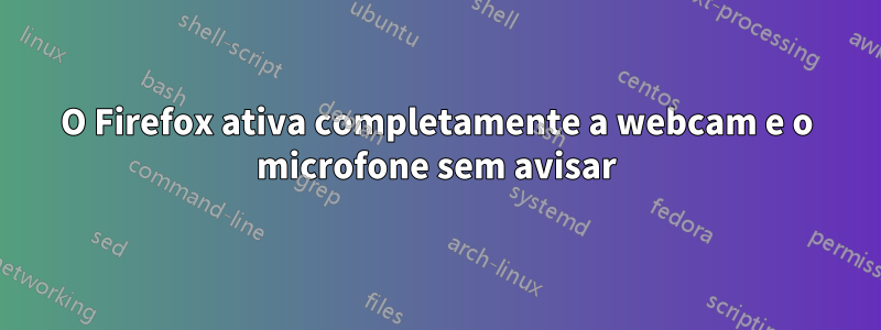 O Firefox ativa completamente a webcam e o microfone sem avisar