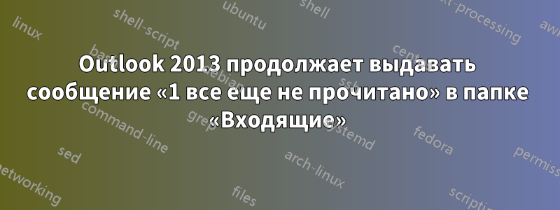 Outlook 2013 продолжает выдавать сообщение «1 все еще не прочитано» в папке «Входящие»