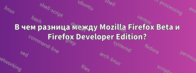 В чем разница между Mozilla Firefox Beta и Firefox Developer Edition?