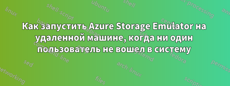 Как запустить Azure Storage Emulator на удаленной машине, когда ни один пользователь не вошел в систему