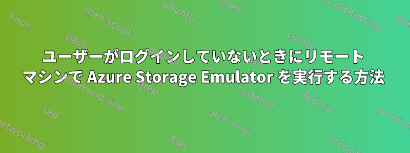 ユーザーがログインしていないときにリモート マシンで Azure Storage Emulator を実行する方法