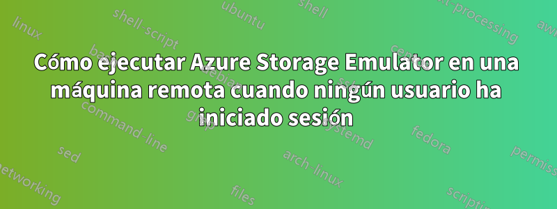 Cómo ejecutar Azure Storage Emulator en una máquina remota cuando ningún usuario ha iniciado sesión