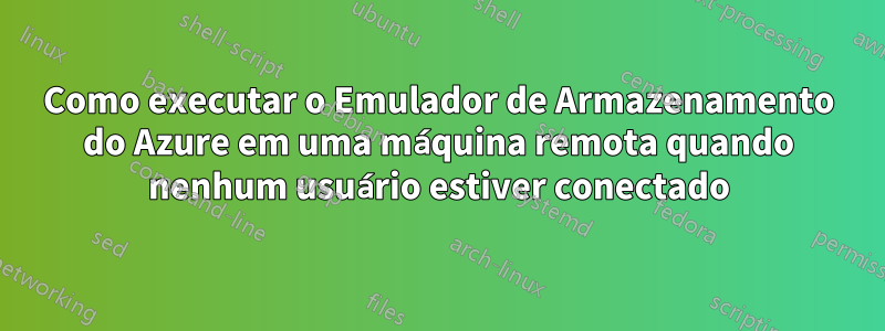 Como executar o Emulador de Armazenamento do Azure em uma máquina remota quando nenhum usuário estiver conectado