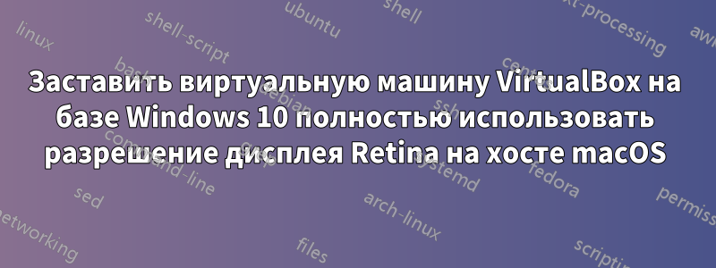 Заставить виртуальную машину VirtualBox на базе Windows 10 полностью использовать разрешение дисплея Retina на хосте macOS