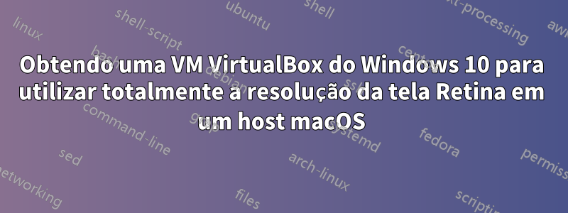 Obtendo uma VM VirtualBox do Windows 10 para utilizar totalmente a resolução da tela Retina em um host macOS