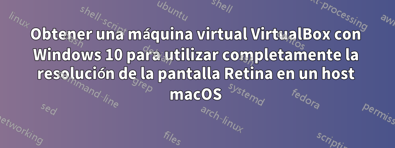 Obtener una máquina virtual VirtualBox con Windows 10 para utilizar completamente la resolución de la pantalla Retina en un host macOS