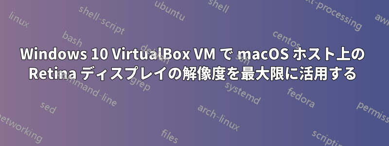 Windows 10 VirtualBox VM で macOS ホスト上の Retina ディスプレイの解像度を最大限に活用する