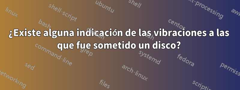 ¿Existe alguna indicación de las vibraciones a las que fue sometido un disco?