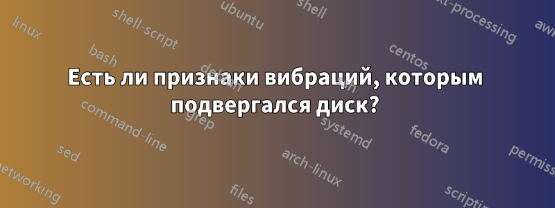 Есть ли признаки вибраций, которым подвергался диск?