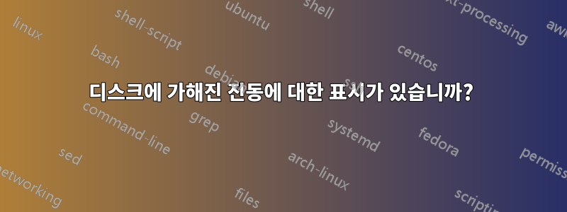 디스크에 가해진 진동에 대한 표시가 있습니까?