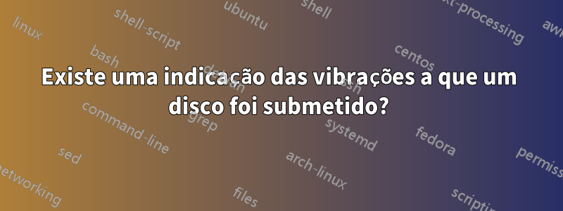 Existe uma indicação das vibrações a que um disco foi submetido?