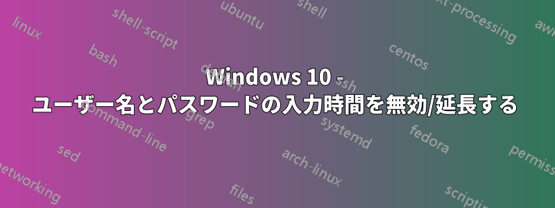 Windows 10 - ユーザー名とパスワードの入力時間を無効/延長する