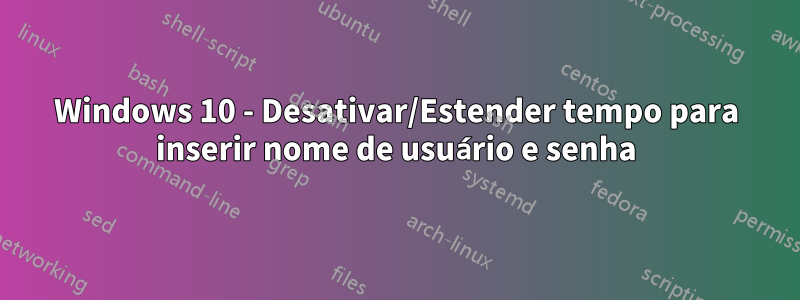 Windows 10 - Desativar/Estender tempo para inserir nome de usuário e senha