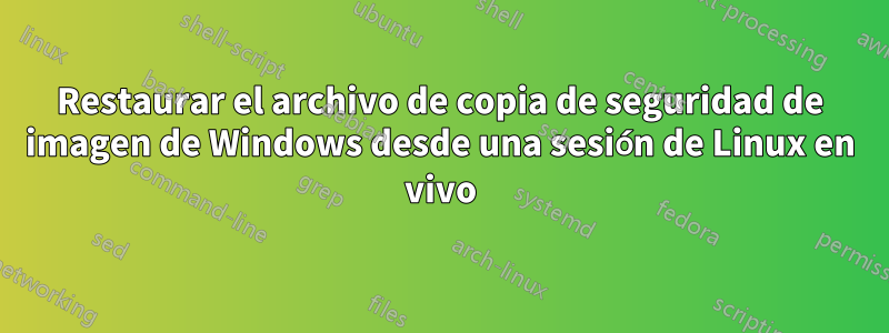 Restaurar el archivo de copia de seguridad de imagen de Windows desde una sesión de Linux en vivo