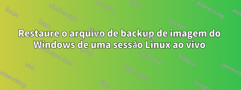 Restaure o arquivo de backup de imagem do Windows de uma sessão Linux ao vivo