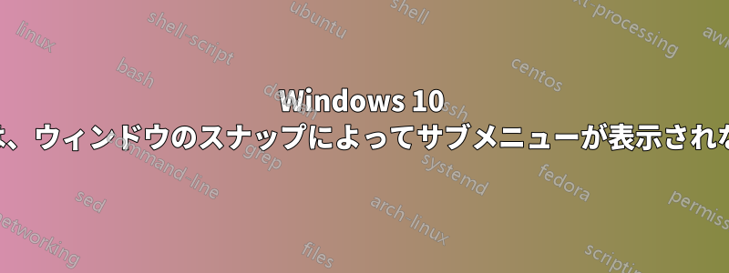 Windows 10 では、ウィンドウのスナップによってサブメニューが表示されない