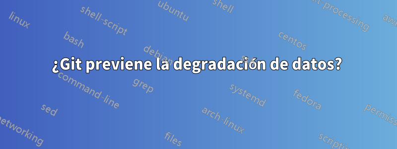 ¿Git previene la degradación de datos?