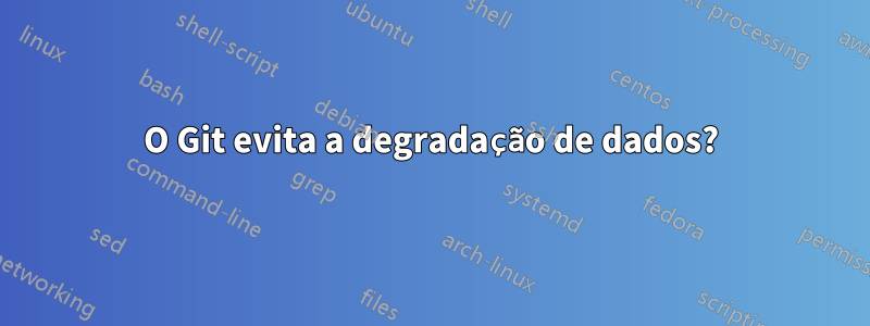 O Git evita a degradação de dados?