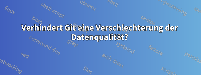 Verhindert Git eine Verschlechterung der Datenqualität?