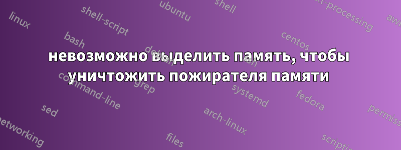 невозможно выделить память, чтобы уничтожить пожирателя памяти