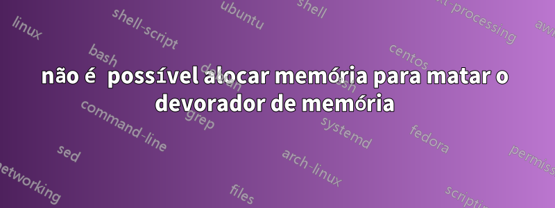 não é possível alocar memória para matar o devorador de memória