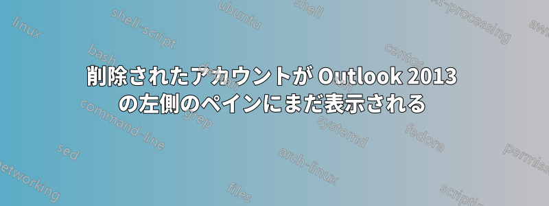 削除されたアカウントが Outlook 2013 の左側のペインにまだ表示される