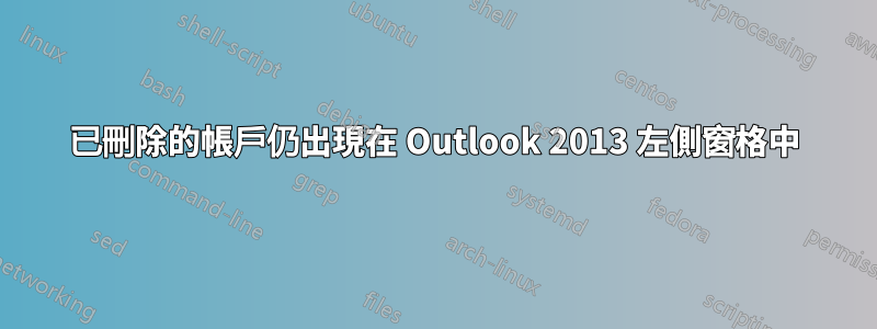 已刪除的帳戶仍出現在 Outlook 2013 左側窗格中