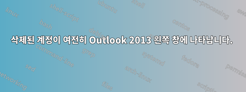 삭제된 계정이 여전히 Outlook 2013 왼쪽 창에 나타납니다.