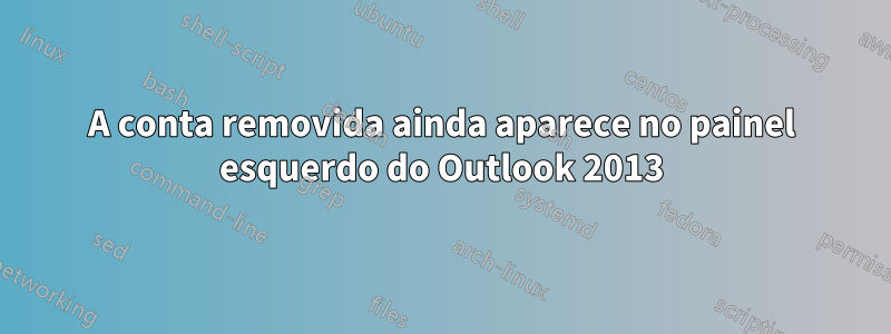 A conta removida ainda aparece no painel esquerdo do Outlook 2013