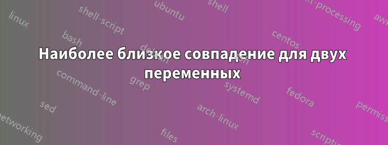 Наиболее близкое совпадение для двух переменных