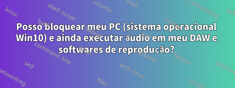 Posso bloquear meu PC (sistema operacional Win10) e ainda executar áudio em meu DAW e softwares de reprodução?