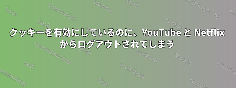 クッキーを有効にしているのに、YouTube と Netflix からログアウトされてしまう