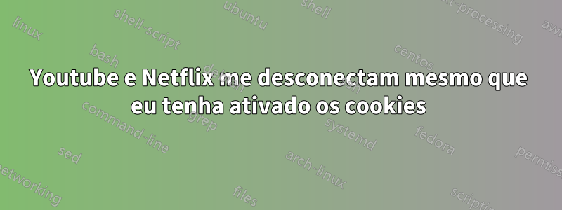 Youtube e Netflix me desconectam mesmo que eu tenha ativado os cookies