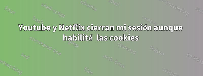 Youtube y Netflix cierran mi sesión aunque habilité las cookies