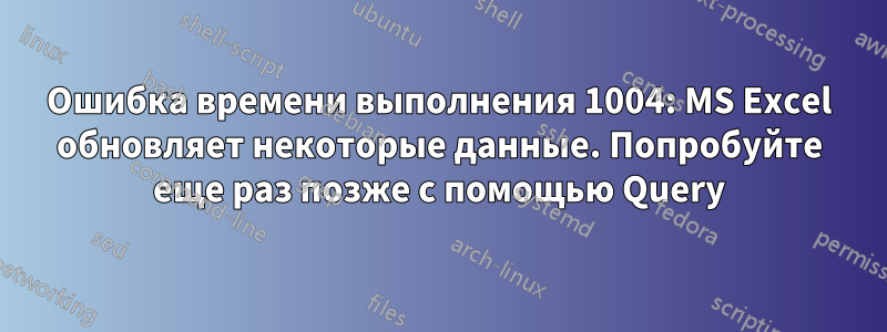 Ошибка времени выполнения 1004: MS Excel обновляет некоторые данные. Попробуйте еще раз позже с помощью Query