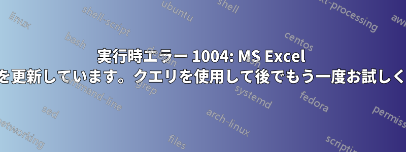 実行時エラー 1004: MS Excel はデータを更新しています。クエリを使用して後でもう一度お試しください。