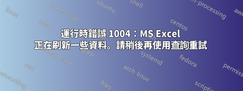 運行時錯誤 1004：MS Excel 正在刷新一些資料。請稍後再使用查詢重試