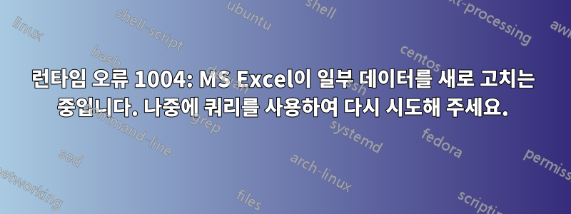 런타임 오류 1004: MS Excel이 일부 데이터를 새로 고치는 중입니다. 나중에 쿼리를 사용하여 다시 시도해 주세요.