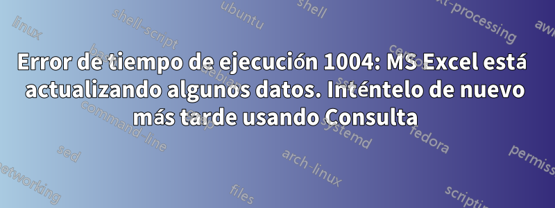 Error de tiempo de ejecución 1004: MS Excel está actualizando algunos datos. Inténtelo de nuevo más tarde usando Consulta