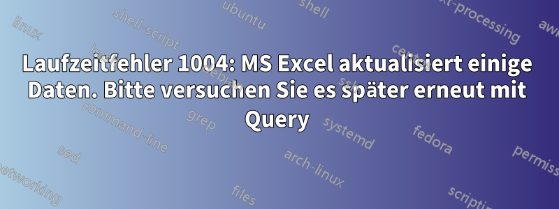 Laufzeitfehler 1004: MS Excel aktualisiert einige Daten. Bitte versuchen Sie es später erneut mit Query